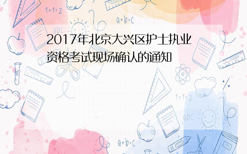 2017年北京大兴区护士执业资格考试现场确认的通知