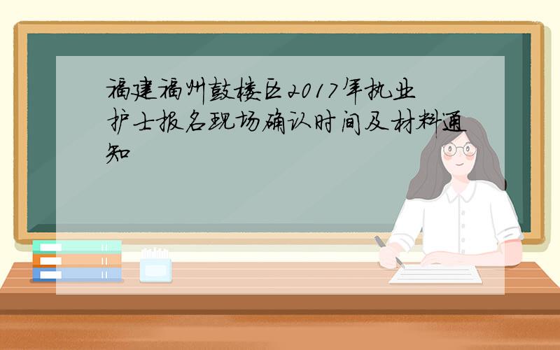 福建福州鼓楼区2017年执业护士报名现场确认时间及材料通知