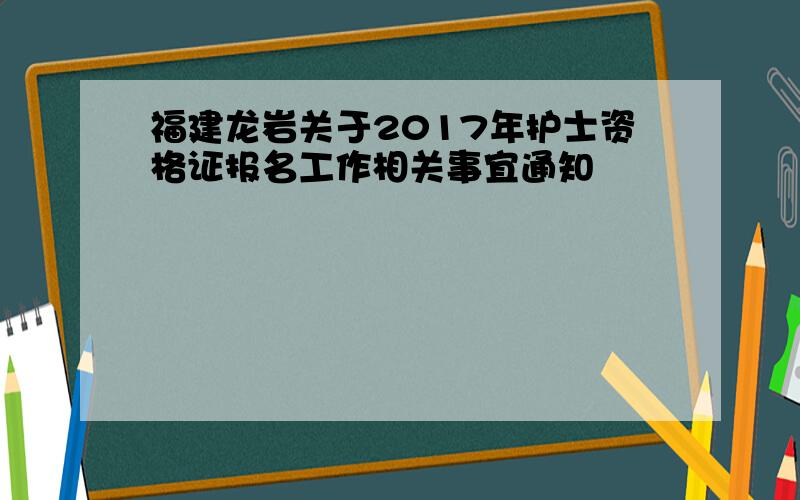 福建龙岩关于2017年护士资格证报名工作相关事宜通知