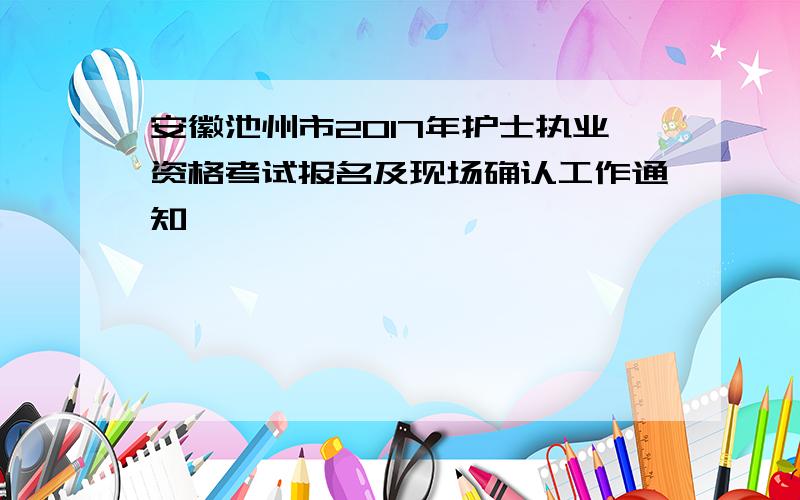 安徽池州市2017年护士执业资格考试报名及现场确认工作通知