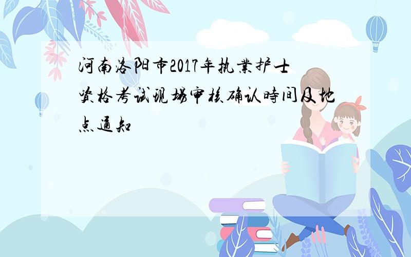 河南洛阳市2017年执业护士资格考试现场审核确认时间及地点通知