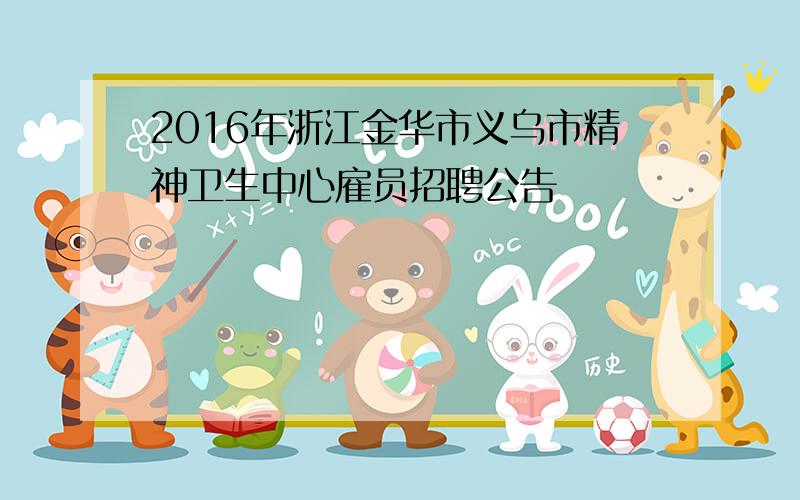 2016年浙江金华市义乌市精神卫生中心雇员招聘公告