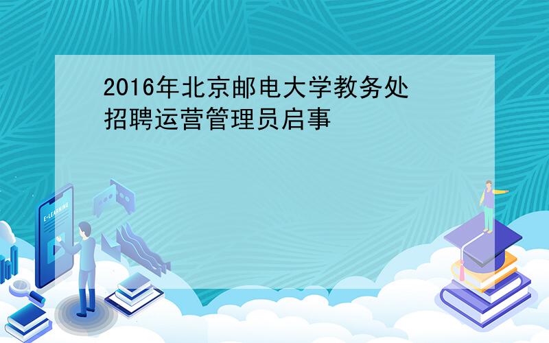 2016年北京邮电大学教务处招聘运营管理员启事