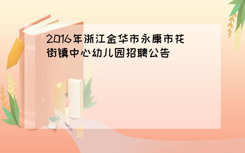 2016年浙江金华市永康市花街镇中心幼儿园招聘公告