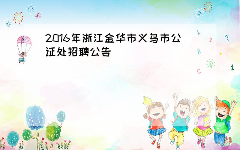 2016年浙江金华市义乌市公证处招聘公告