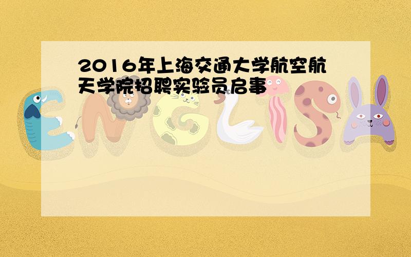 2016年上海交通大学航空航天学院招聘实验员启事