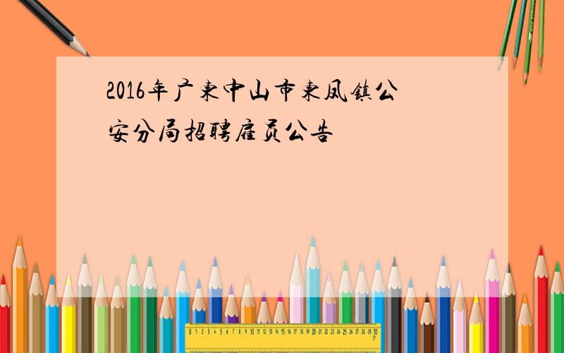 2016年广东中山市东凤镇公安分局招聘雇员公告