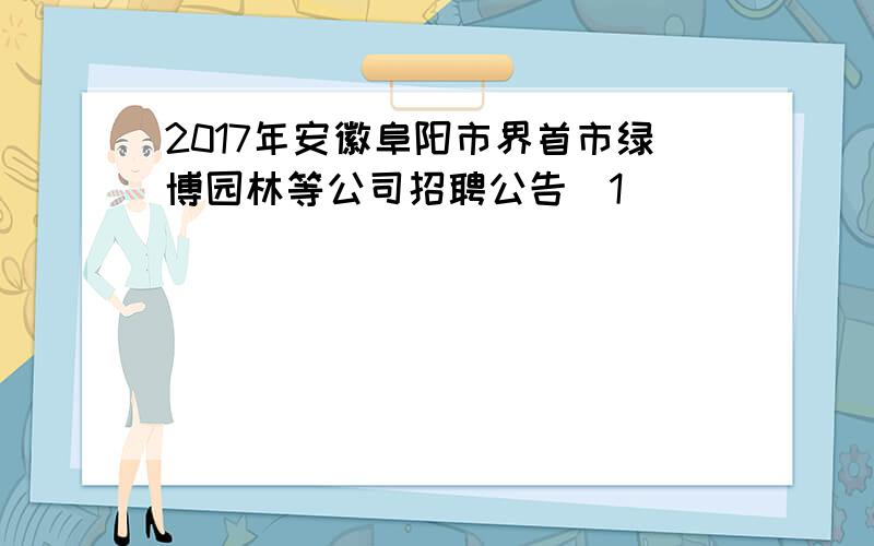 2017年安徽阜阳市界首市绿博园林等公司招聘公告[1]