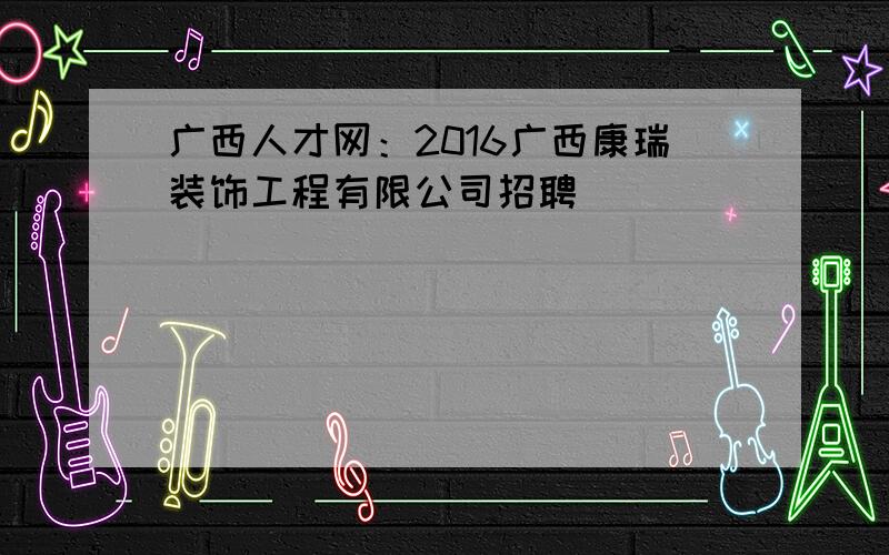 广西人才网：2016广西康瑞装饰工程有限公司招聘