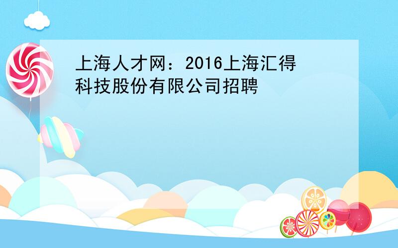 上海人才网：2016上海汇得科技股份有限公司招聘