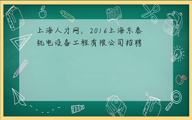 上海人才网：2016上海东泰机电设备工程有限公司招聘