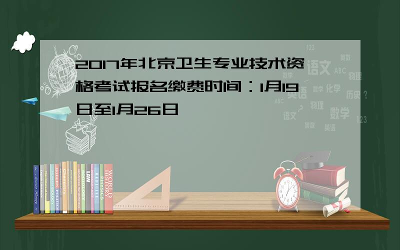 2017年北京卫生专业技术资格考试报名缴费时间：1月19日至1月26日