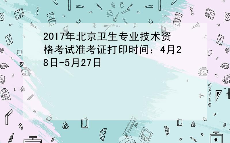 2017年北京卫生专业技术资格考试准考证打印时间：4月28日-5月27日