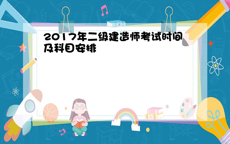 2017年二级建造师考试时间及科目安排