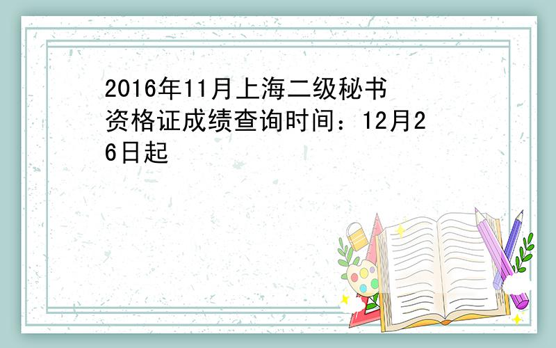 2016年11月上海二级秘书资格证成绩查询时间：12月26日起