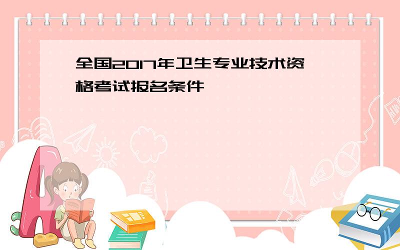 全国2017年卫生专业技术资格考试报名条件