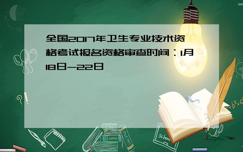 全国2017年卫生专业技术资格考试报名资格审查时间：1月18日-22日