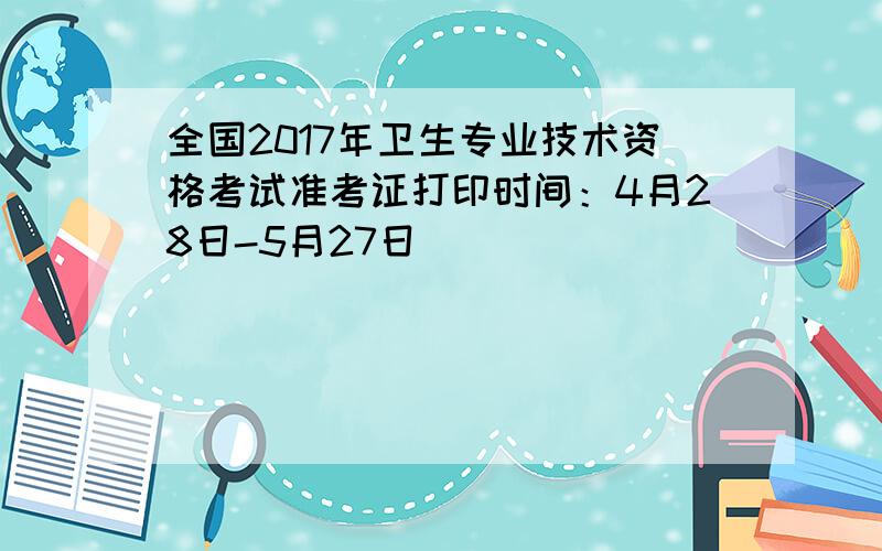 全国2017年卫生专业技术资格考试准考证打印时间：4月28日-5月27日