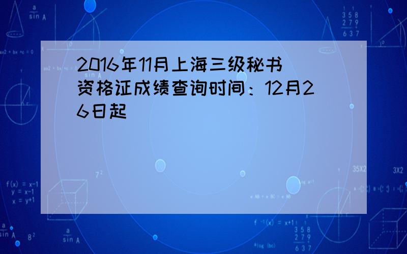 2016年11月上海三级秘书资格证成绩查询时间：12月26日起