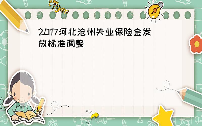 2017河北沧州失业保险金发放标准调整