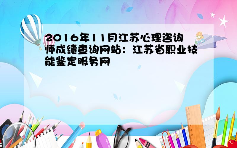 2016年11月江苏心理咨询师成绩查询网站：江苏省职业技能鉴定服务网