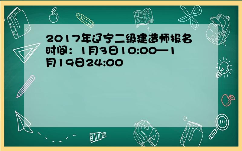 2017年辽宁二级建造师报名时间：1月3日10:00—1月19日24:00