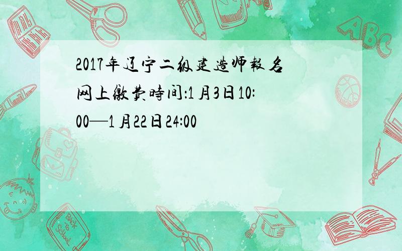 2017年辽宁二级建造师报名网上缴费时间：1月3日10:00—1月22日24:00