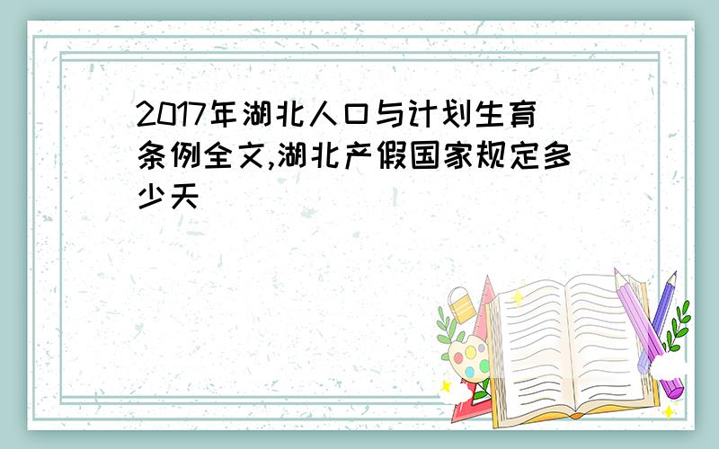 2017年湖北人口与计划生育条例全文,湖北产假国家规定多少天