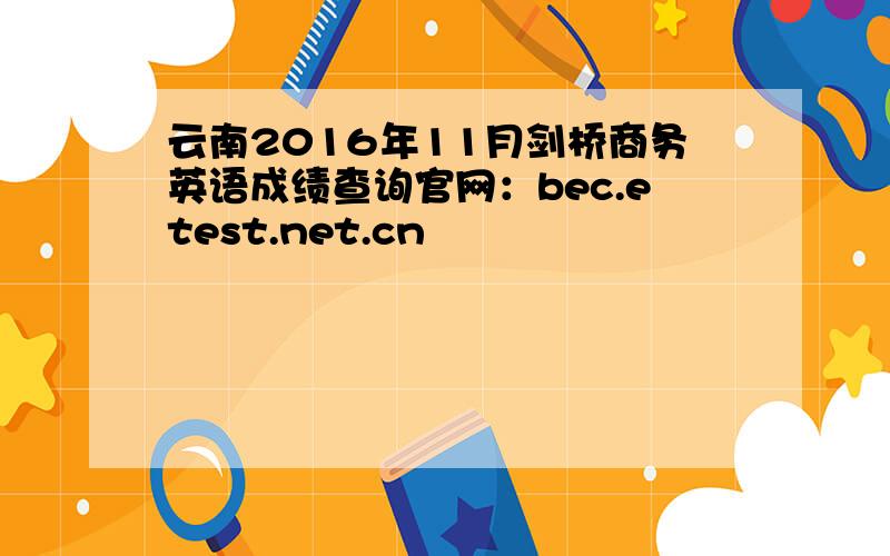 云南2016年11月剑桥商务英语成绩查询官网：bec.etest.net.cn