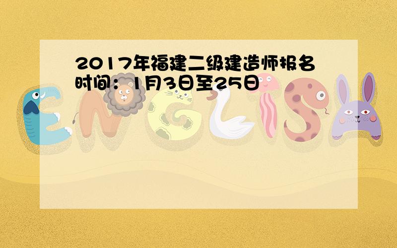 2017年福建二级建造师报名时间：1月3日至25日