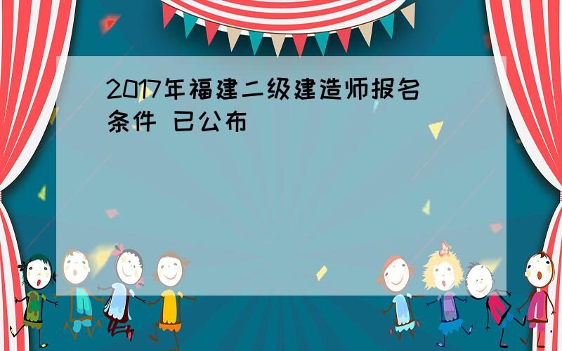 2017年福建二级建造师报名条件 已公布