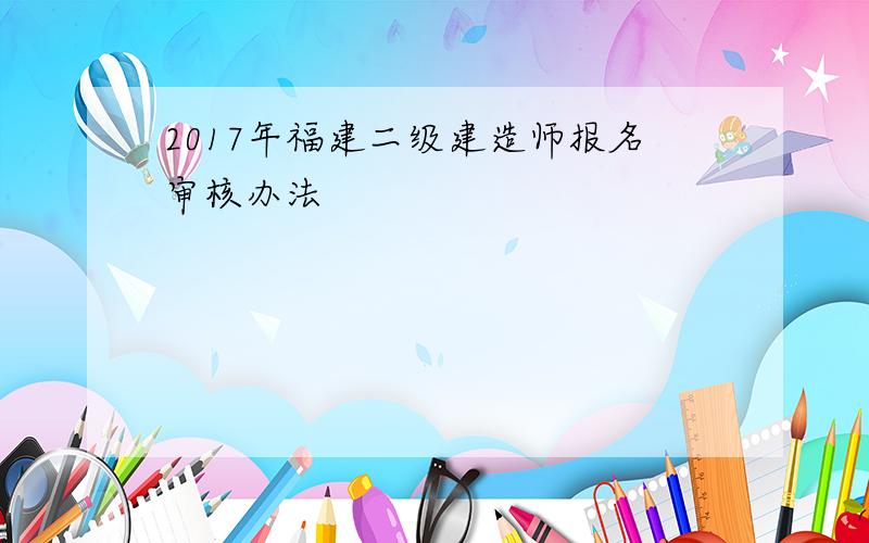 2017年福建二级建造师报名审核办法