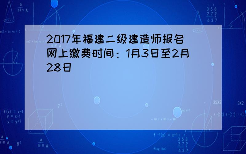 2017年福建二级建造师报名网上缴费时间：1月3日至2月28日