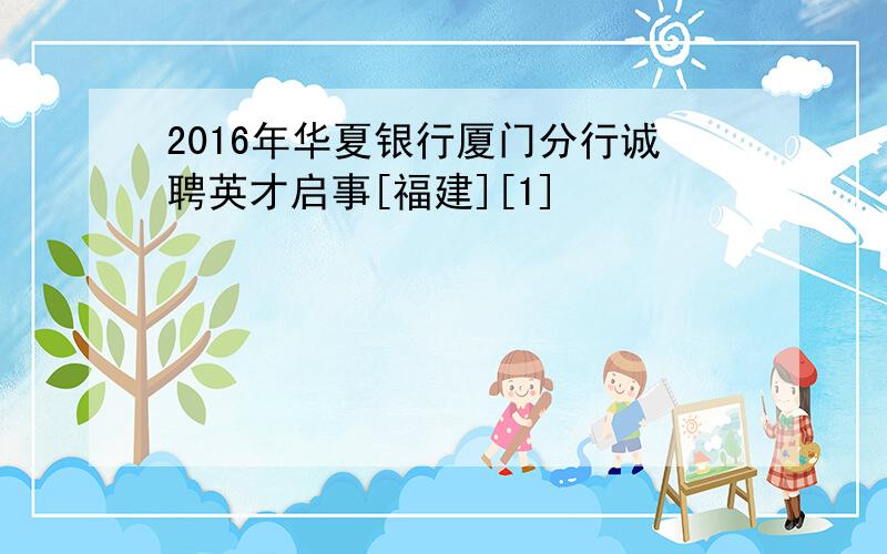 2016年华夏银行厦门分行诚聘英才启事[福建][1]