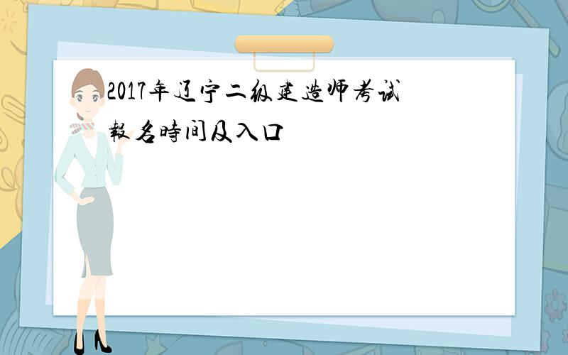 2017年辽宁二级建造师考试报名时间及入口