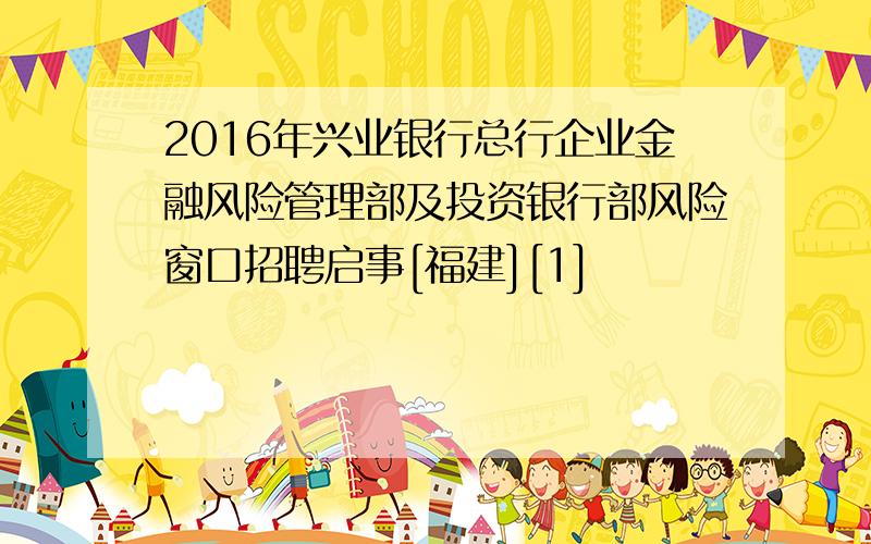 2016年兴业银行总行企业金融风险管理部及投资银行部风险窗口招聘启事[福建][1]