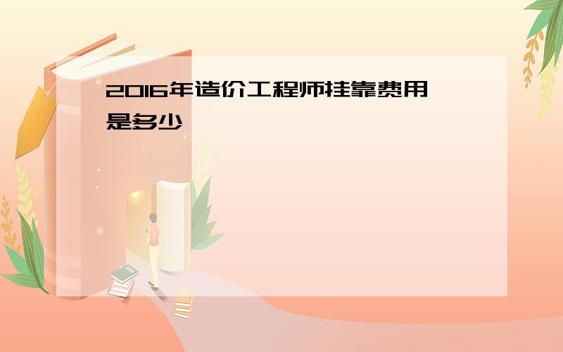 2016年造价工程师挂靠费用是多少