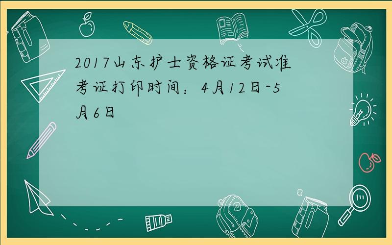 2017山东护士资格证考试准考证打印时间：4月12日-5月6日