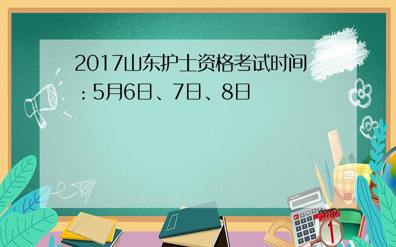 2017山东护士资格考试时间：5月6日、7日、8日