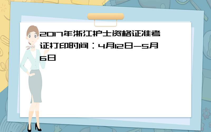 2017年浙江护士资格证准考证打印时间：4月12日-5月6日