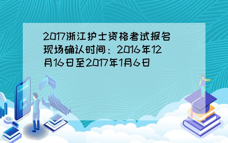 2017浙江护士资格考试报名现场确认时间：2016年12月16日至2017年1月6日