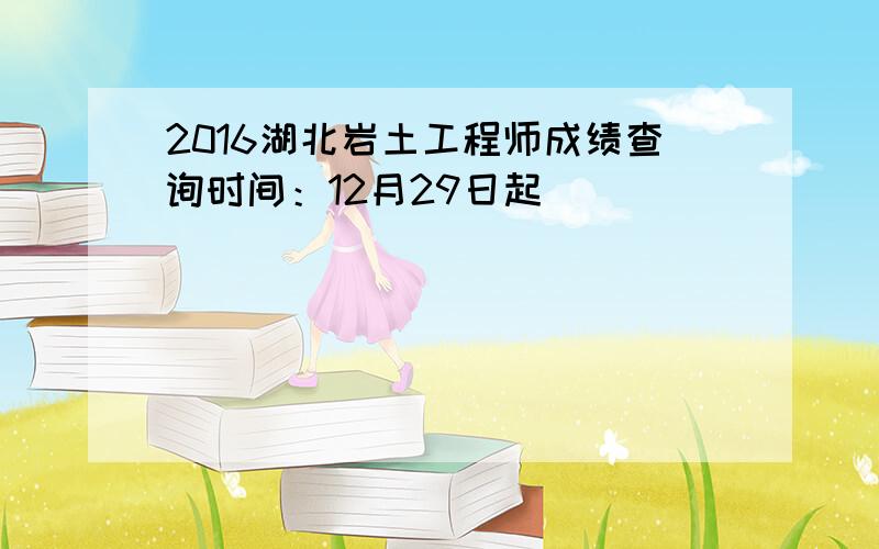 2016湖北岩土工程师成绩查询时间：12月29日起