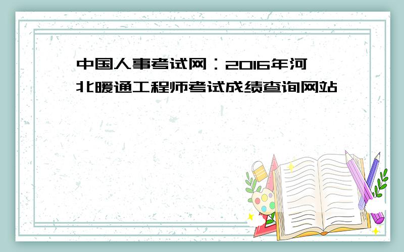 中国人事考试网：2016年河北暖通工程师考试成绩查询网站