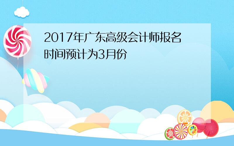 2017年广东高级会计师报名时间预计为3月份