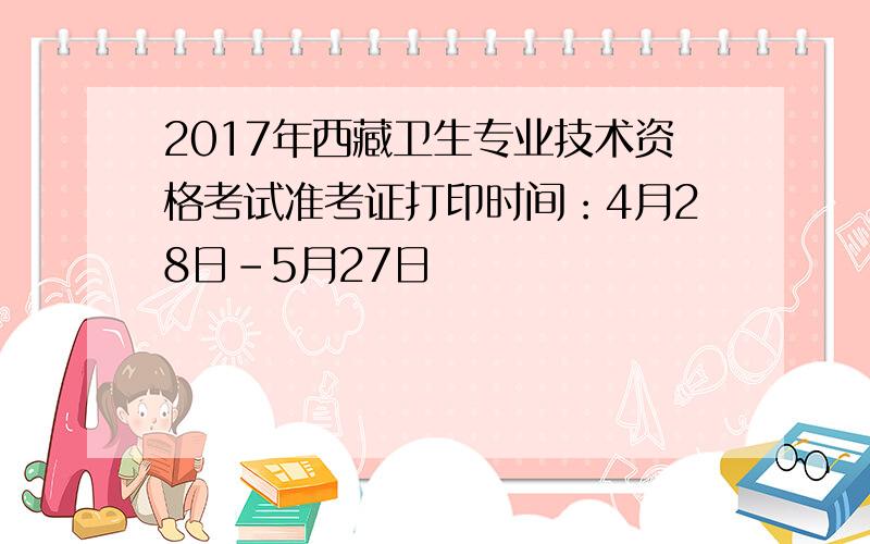 2017年西藏卫生专业技术资格考试准考证打印时间：4月28日-5月27日