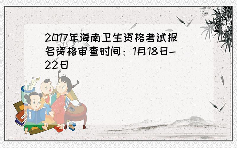 2017年海南卫生资格考试报名资格审查时间：1月18日-22日