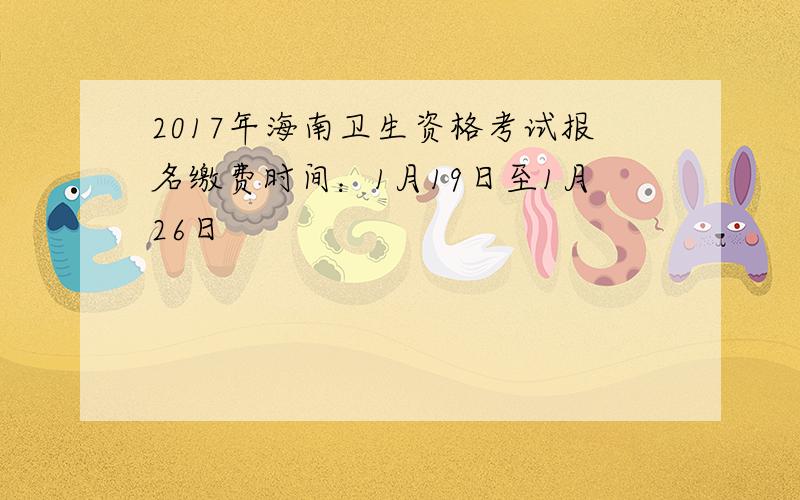 2017年海南卫生资格考试报名缴费时间：1月19日至1月26日