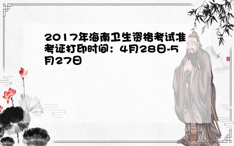 2017年海南卫生资格考试准考证打印时间：4月28日-5月27日