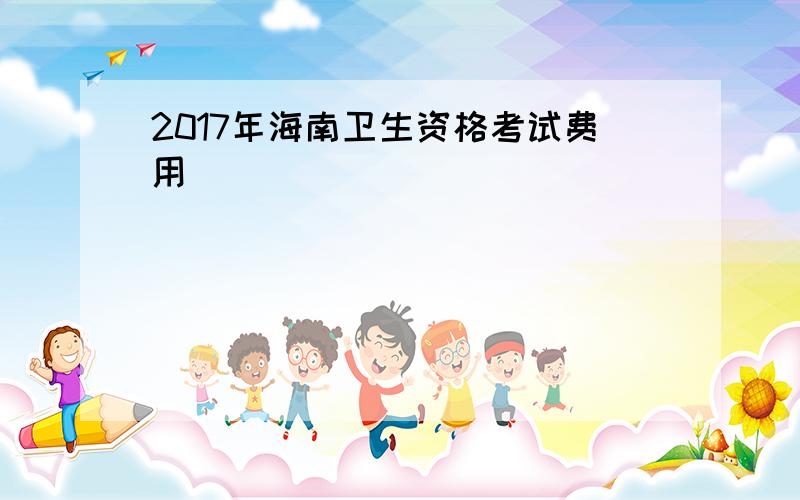 2017年海南卫生资格考试费用