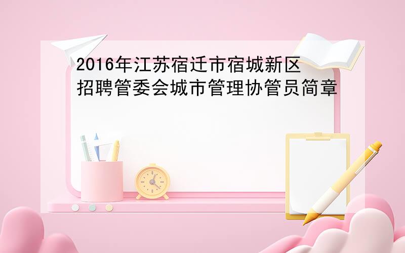 2016年江苏宿迁市宿城新区招聘管委会城市管理协管员简章